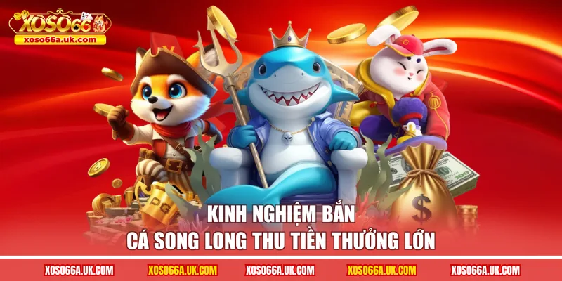 Kinh nghiệm bắn cá song long thu tiền thưởng lớn