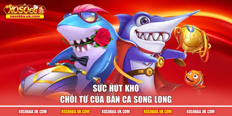Sức hút khó chối từ của bắn cá song long