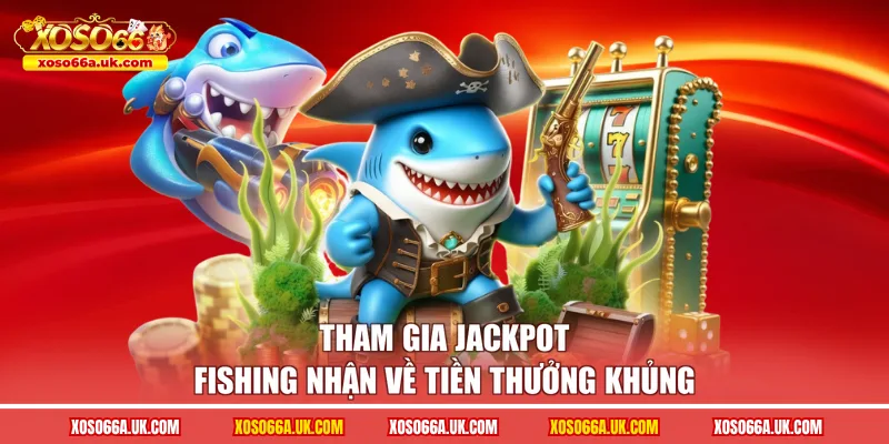 Tham gia Jackpot fishing nhận về tiền thưởng khủng