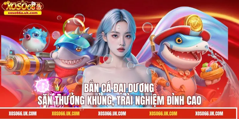 Bắn Cá Đại Dương - Săn Thưởng Khủng, Trải Nghiệm Đỉnh Cao