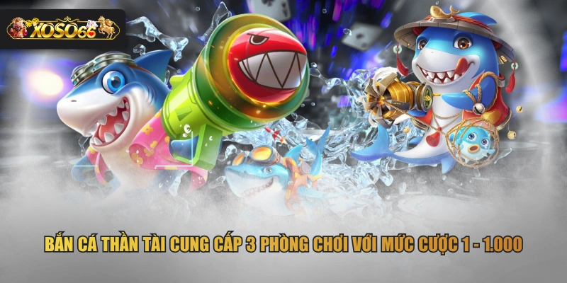 Bắn cá Thần Tài cung cấp 3 phòng chơi với mức cược 1 – 1.000