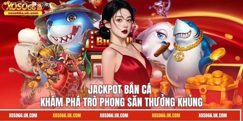 Jackpot Bắn Cá - Khám Phá Trò Phong Săn Thưởng Khủng 